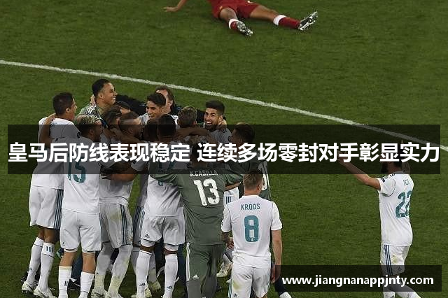 皇马后防线表现稳定 连续多场零封对手彰显实力