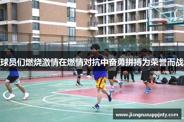 球员们燃烧激情在燃情对抗中奋勇拼搏为荣誉而战