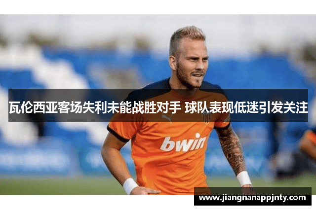 瓦伦西亚客场失利未能战胜对手 球队表现低迷引发关注