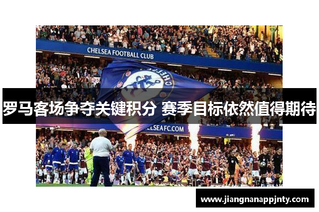 罗马客场争夺关键积分 赛季目标依然值得期待