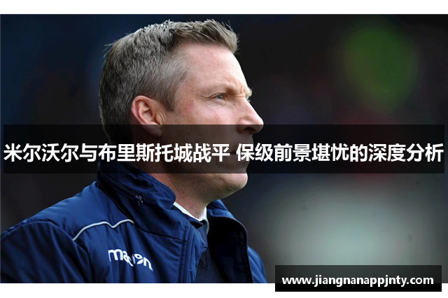 米尔沃尔与布里斯托城战平 保级前景堪忧的深度分析