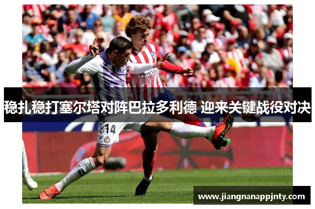稳扎稳打塞尔塔对阵巴拉多利德 迎来关键战役对决