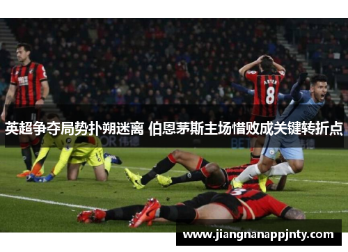 英超争夺局势扑朔迷离 伯恩茅斯主场惜败成关键转折点