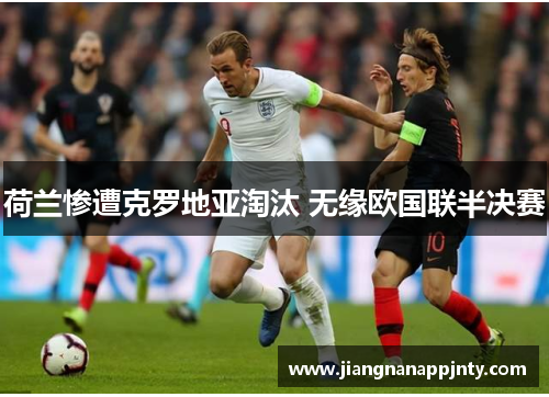 荷兰惨遭克罗地亚淘汰 无缘欧国联半决赛