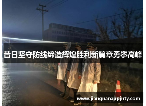 昔日坚守防线缔造辉煌胜利新篇章勇攀高峰