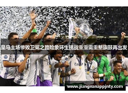 皇马主场惨败卫冕之路险象环生挑战重重需重整旗鼓再出发