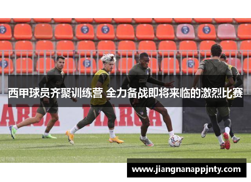 西甲球员齐聚训练营 全力备战即将来临的激烈比赛