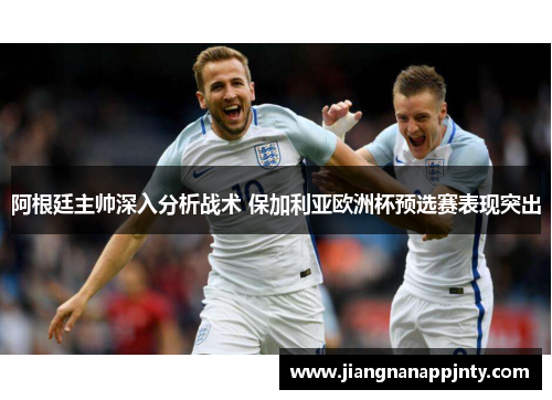 阿根廷主帅深入分析战术 保加利亚欧洲杯预选赛表现突出