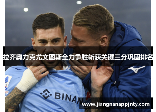 拉齐奥力克尤文图斯全力争胜斩获关键三分巩固排名