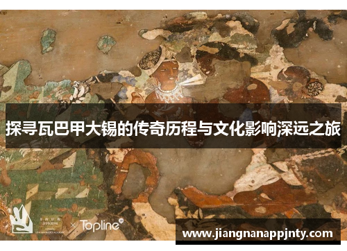 探寻瓦巴甲大锡的传奇历程与文化影响深远之旅