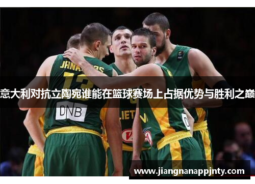 意大利对抗立陶宛谁能在篮球赛场上占据优势与胜利之巅