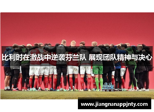 比利时在激战中逆袭芬兰队 展现团队精神与决心