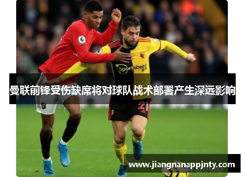 曼联前锋受伤缺席将对球队战术部署产生深远影响