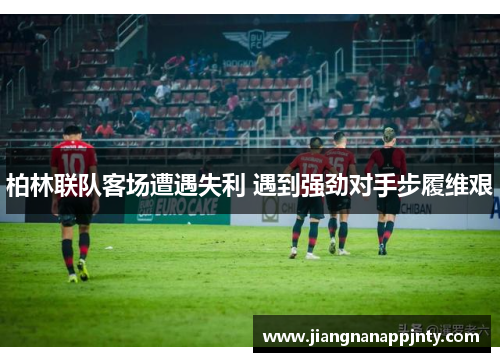柏林联队客场遭遇失利 遇到强劲对手步履维艰