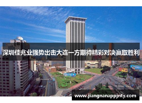 深圳佳兆业强势出击大连一方期待精彩对决赢取胜利