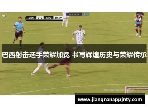 巴西射击选手荣耀加冕 书写辉煌历史与荣耀传承