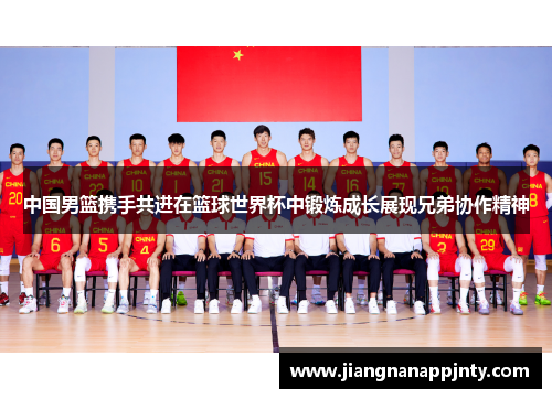 中国男篮携手共进在篮球世界杯中锻炼成长展现兄弟协作精神