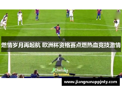 燃情岁月再起航 欧洲杯资格赛点燃热血竞技激情
