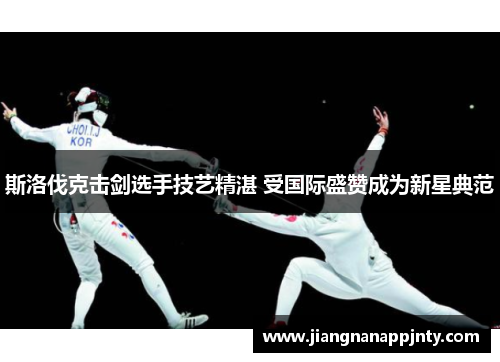 斯洛伐克击剑选手技艺精湛 受国际盛赞成为新星典范