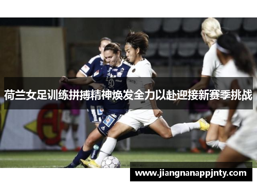 荷兰女足训练拼搏精神焕发全力以赴迎接新赛季挑战