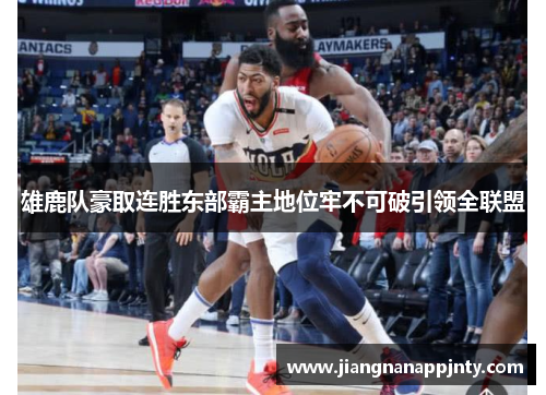 雄鹿队豪取连胜东部霸主地位牢不可破引领全联盟