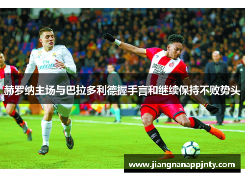 赫罗纳主场与巴拉多利德握手言和继续保持不败势头