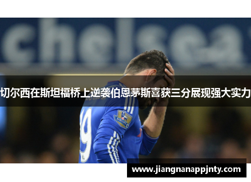 切尔西在斯坦福桥上逆袭伯恩茅斯喜获三分展现强大实力
