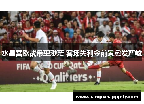 水晶宫欧战希望渺茫 客场失利令前景愈发严峻