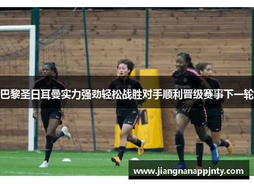 巴黎圣日耳曼实力强劲轻松战胜对手顺利晋级赛事下一轮