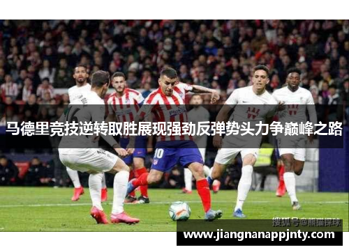 马德里竞技逆转取胜展现强劲反弹势头力争巅峰之路