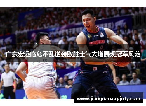 广东宏远临危不乱逆袭取胜士气大增展现冠军风范