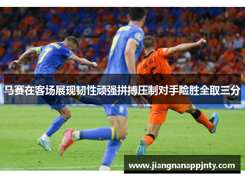 马赛在客场展现韧性顽强拼搏压制对手险胜全取三分