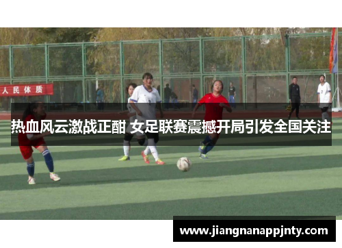 热血风云激战正酣 女足联赛震撼开局引发全国关注