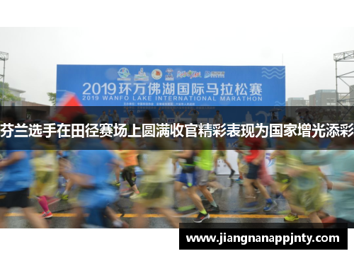 芬兰选手在田径赛场上圆满收官精彩表现为国家增光添彩