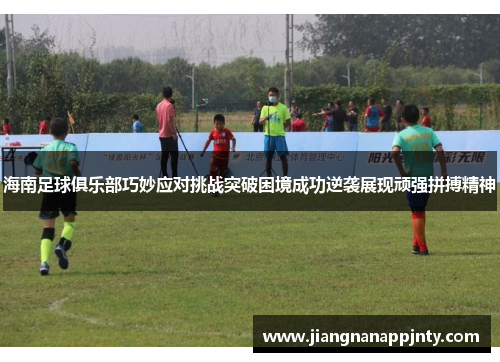 海南足球俱乐部巧妙应对挑战突破困境成功逆袭展现顽强拼搏精神