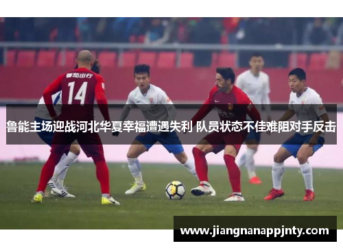 鲁能主场迎战河北华夏幸福遭遇失利 队员状态不佳难阻对手反击