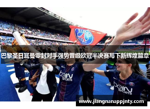 巴黎圣日耳曼零封对手强势晋级欧冠半决赛写下新辉煌篇章