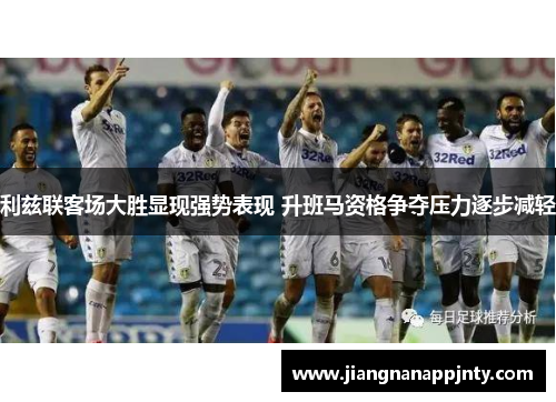 利兹联客场大胜显现强势表现 升班马资格争夺压力逐步减轻