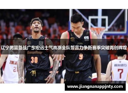 辽宁男篮备战广东宏远士气高涨全队誓言力争新赛季突破再创辉煌
