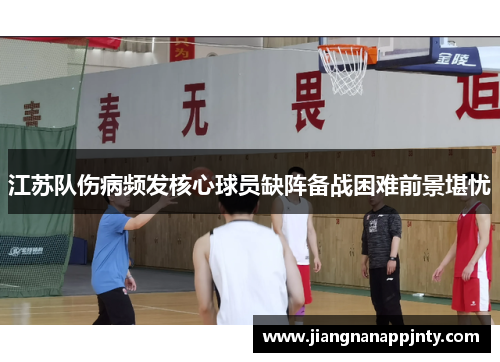 江苏队伤病频发核心球员缺阵备战困难前景堪忧