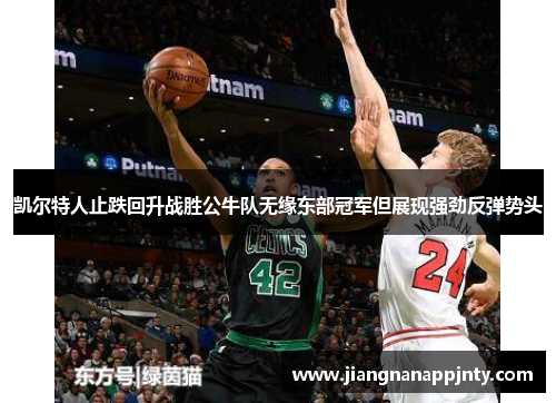 凯尔特人止跌回升战胜公牛队无缘东部冠军但展现强劲反弹势头